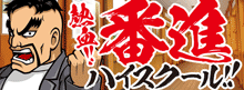 熱血!!番進ﾊｲｽｸｰﾙ